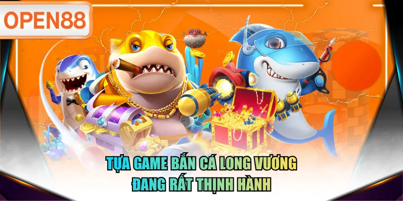 Tựa game Bắn Cá Long Vương đang rất thịnh hành